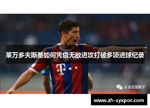 莱万多夫斯基如何凭借无敌进攻打破多项进球纪录 莱万多夫斯基如何凭借无敌进攻打破多项进球纪录
