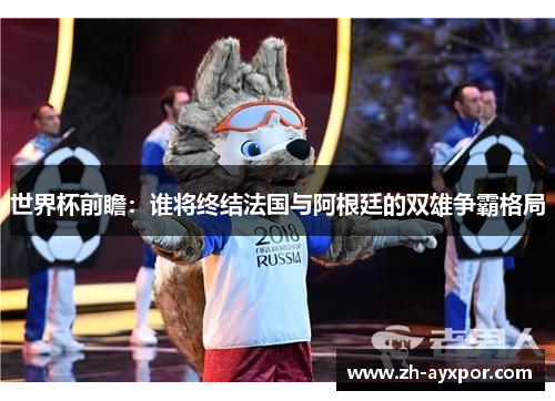 世界杯前瞻：谁将终结法国与阿根廷的双雄争霸格局