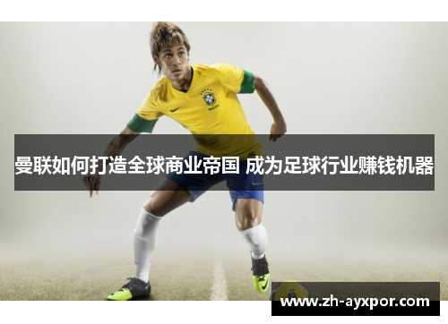 曼联如何打造全球商业帝国 成为足球行业赚钱机器