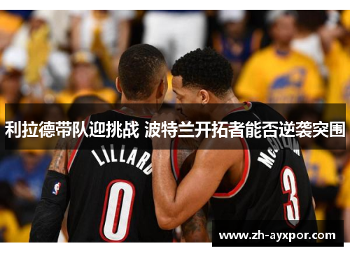 利拉德带队迎挑战 波特兰开拓者能否逆袭突围