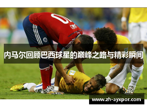 内马尔回顾巴西球星的巅峰之路与精彩瞬间