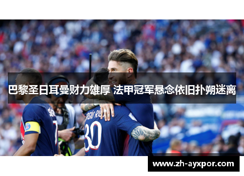 巴黎圣日耳曼财力雄厚 法甲冠军悬念依旧扑朔迷离